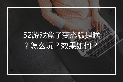 52游戏盒子变态版是啥？怎么玩？效果如何？