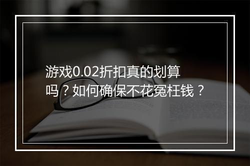 游戏0.02折扣真的划算吗?如何确保不花冤枉钱?