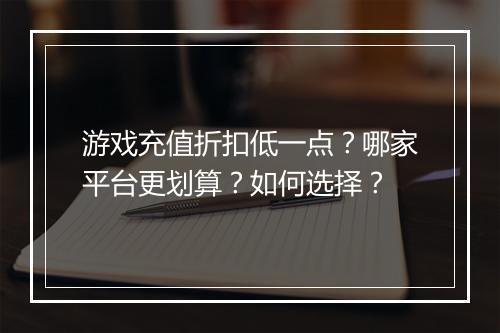 游戏充值折扣低一点?哪家平台更划算?如何选择?