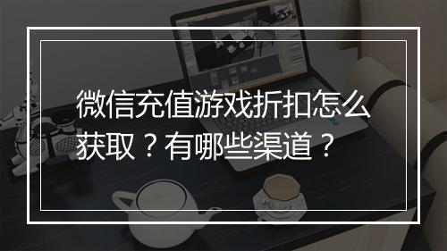微信充值游戏折扣怎么获取？有哪些渠道？