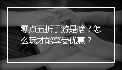 零点五折手游是啥?怎么玩才能享受优惠?