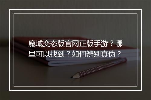 魔域变态版官网正版手游？哪里可以找到？如何辨别真伪？