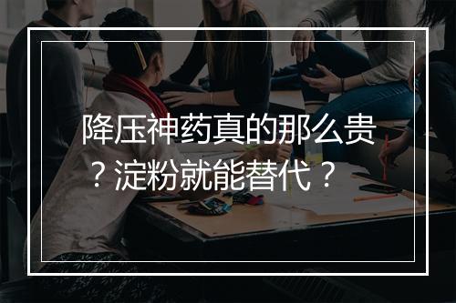 降压神药真的那么贵?淀粉就能替代?