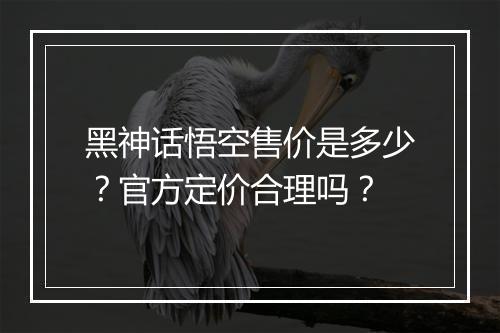 黑神话悟空售价是多少?官方定价合理吗?