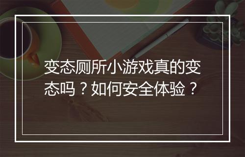 变态厕所小游戏真的变态吗?如何安全体验?