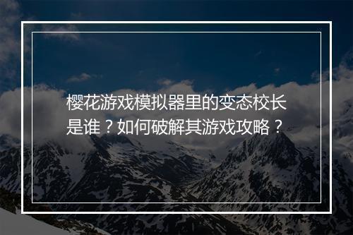 樱花游戏模拟器里的变态校长是谁?如何破解其游戏攻略?