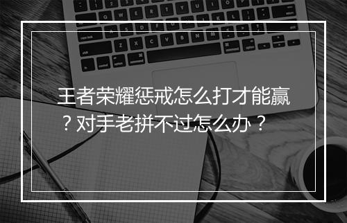 王者荣耀惩戒怎么打才能赢？对手老拼不过怎么办？