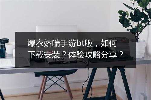 爆衣娇喘手游bt版，如何下载安装？体验攻略分享？