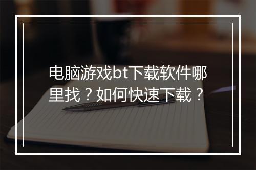 电脑游戏bt下载软件哪里找？如何快速下载？