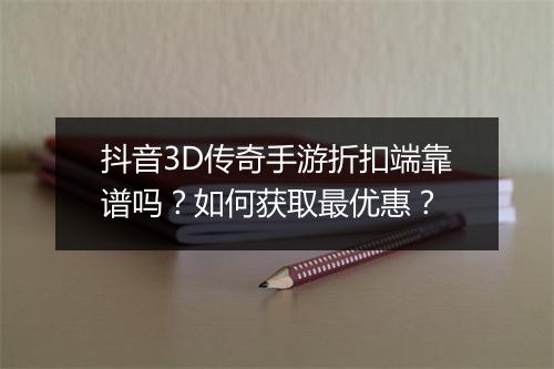 抖音3D传奇手游折扣端靠谱吗?如何获取最优惠?