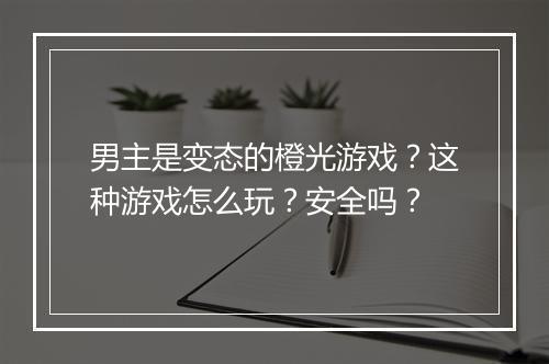 男主是变态的橙光游戏？这种游戏怎么玩？安全吗？
