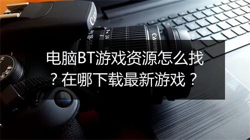 电脑BT游戏资源怎么找?在哪下载最新游戏?