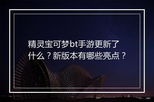 精灵宝可梦bt手游更新了什么?新版本有哪些亮点?