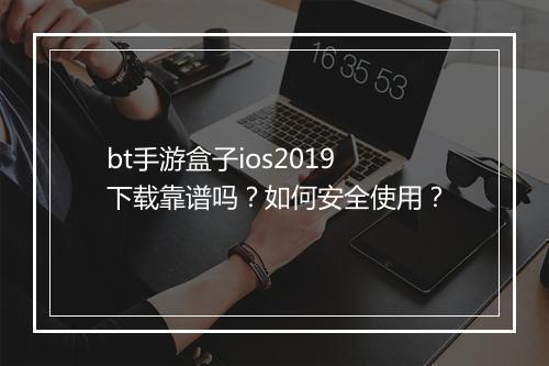 bt手游盒子ios2019下载靠谱吗？如何安全使用？