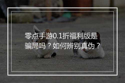 零点手游0.1折福利版是骗局吗?如何辨别真伪?