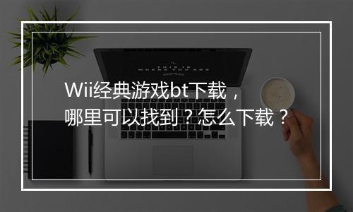 Wii经典游戏bt下载,哪里可以找到?怎么下载?