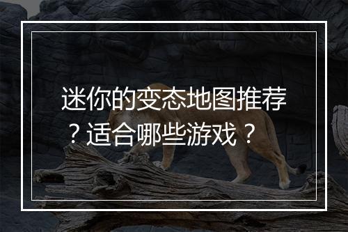 迷你的变态地图推荐？适合哪些游戏？