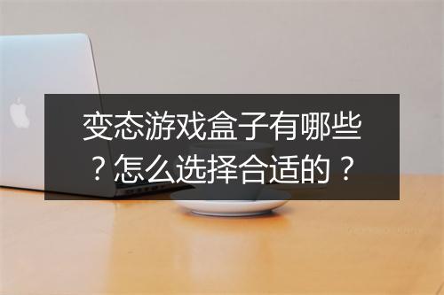 变态游戏盒子有哪些?怎么选择合适的?