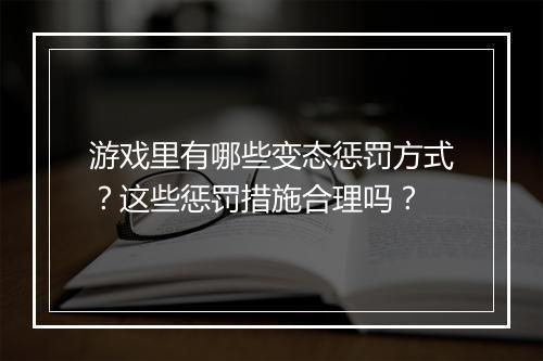 游戏里有哪些变态惩罚方式?这些惩罚措施合理吗?