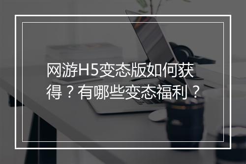 网游H5变态版如何获得？有哪些变态福利？