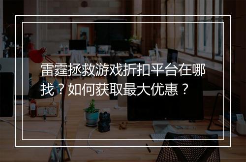 雷霆拯救游戏折扣平台在哪找?如何获取最大优惠?