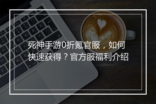 死神手游0折氪官服,如何快速获得?官方服福利介绍
