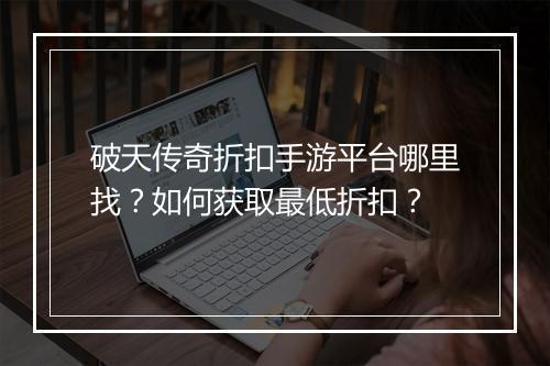 破天传奇折扣手游平台哪里找？如何获取最低折扣？