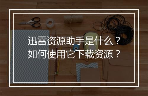 迅雷资源助手是什么？如何使用它下载资源？