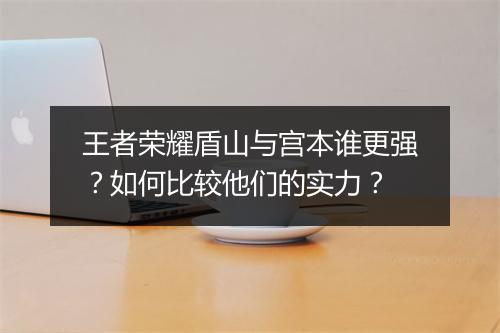 王者荣耀盾山与宫本谁更强？如何比较他们的实力？