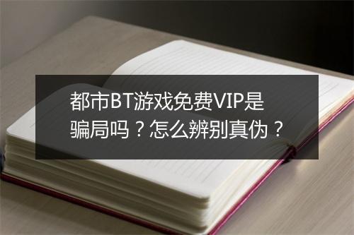 都市BT游戏免费VIP是骗局吗?怎么辨别真伪?