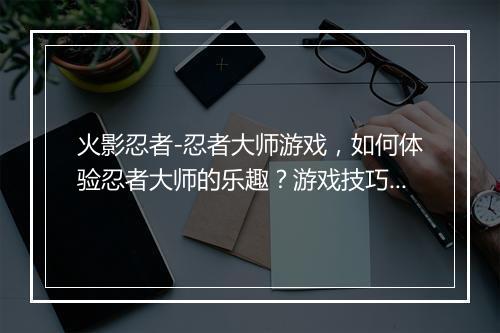火影忍者-忍者大师游戏，如何体验忍者大师的乐趣？游戏技巧揭秘！