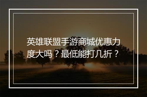 英雄联盟手游商城优惠力度大吗?最低能打几折?