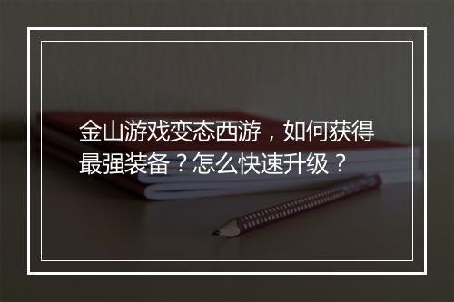 金山游戏变态西游，如何获得最强装备？怎么快速升级？