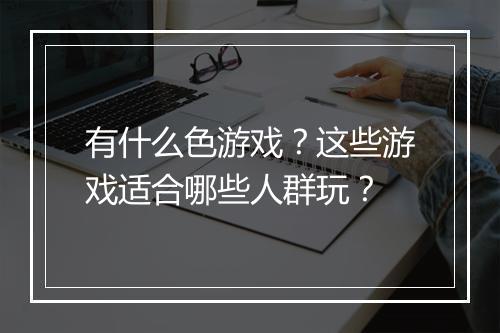 有什么色游戏?这些游戏适合哪些人群玩?