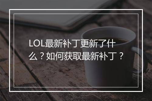 LOL最新补丁更新了什么?如何获取最新补丁?
