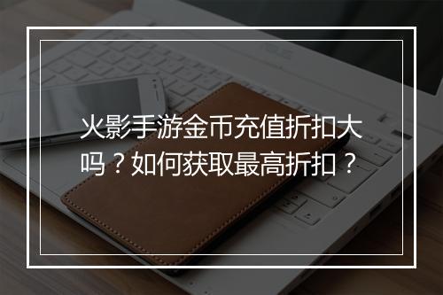 火影手游金币充值折扣大吗？如何获取最高折扣？