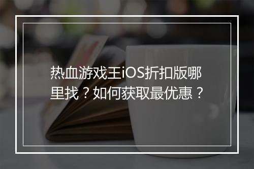 热血游戏王iOS折扣版哪里找?如何获取最优惠?