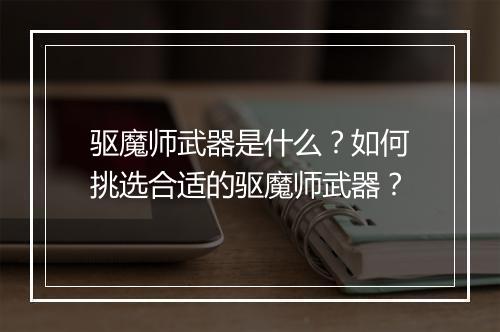 驱魔师武器是什么?如何挑选合适的驱魔师武器?