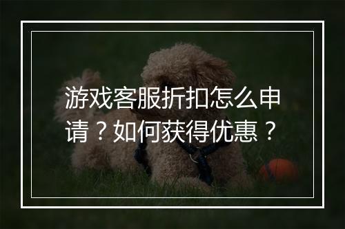 游戏客服折扣怎么申请?如何获得优惠?