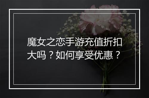 魔女之恋手游充值折扣大吗?如何享受优惠?