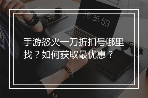 手游怒火一刀折扣号哪里找?如何获取最优惠?