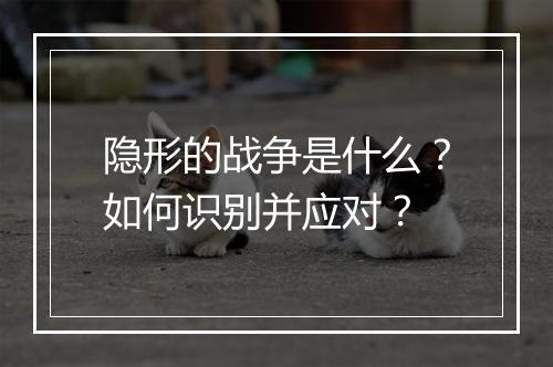 隐形的战争是什么？如何识别并应对？