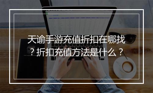 天谕手游充值折扣在哪找?折扣充值方法是什么?
