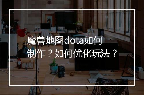 魔兽地图dota如何制作?如何优化玩法?