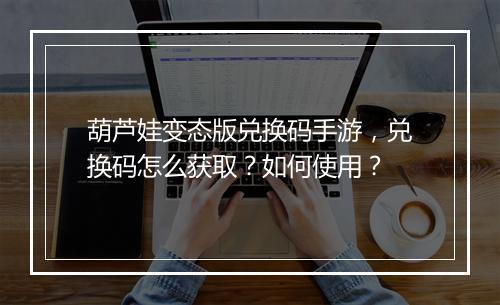 葫芦娃变态版兑换码手游，兑换码怎么获取？如何使用？