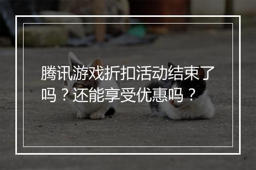 腾讯游戏折扣活动结束了吗？还能享受优惠吗？