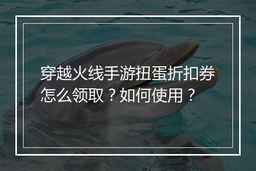 穿越火线手游扭蛋折扣券怎么领取?如何使用?