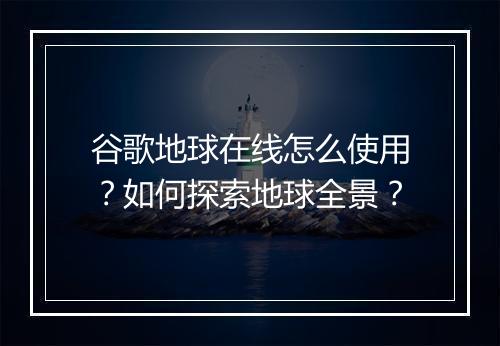 谷歌地球在线怎么使用?如何探索地球全景?