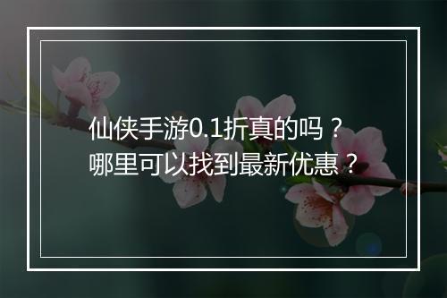 仙侠手游0.1折真的吗?哪里可以找到最新优惠?