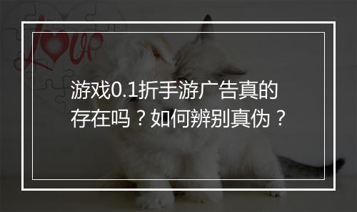 游戏0.1折手游广告真的存在吗?如何辨别真伪?